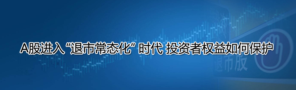 A股進(jìn)入“退市常態(tài)化”時(shí)代 投資者權(quán)益如何保護(hù)?